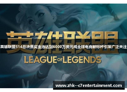 英雄联盟S14总决赛奖金池达到6000万美元成全球电竞新标杆引发广泛关注
