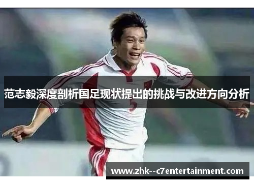 范志毅深度剖析国足现状提出的挑战与改进方向分析