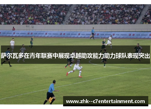 萨尔瓦多在青年联赛中展现卓越助攻能力助力球队表现突出