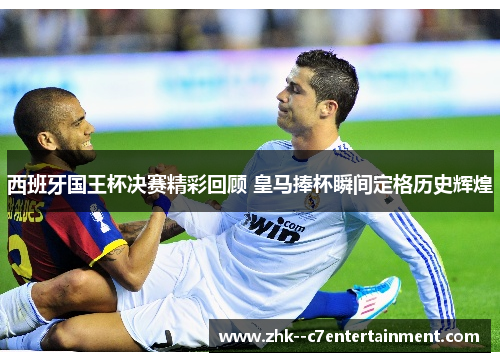 西班牙国王杯决赛精彩回顾 皇马捧杯瞬间定格历史辉煌 西班牙国王杯决赛精彩回顾 皇马捧杯瞬间定格历史辉煌