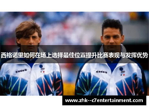 西格诺里如何在场上选择最佳位置提升比赛表现与发挥优势