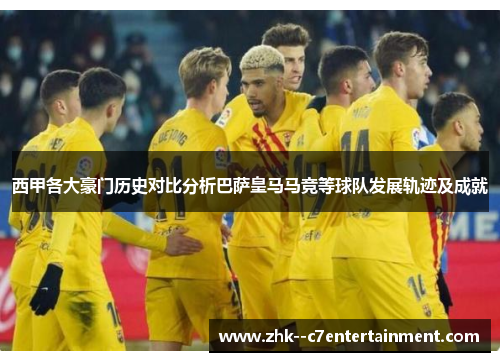 西甲各大豪门历史对比分析巴萨皇马马竞等球队发展轨迹及成就