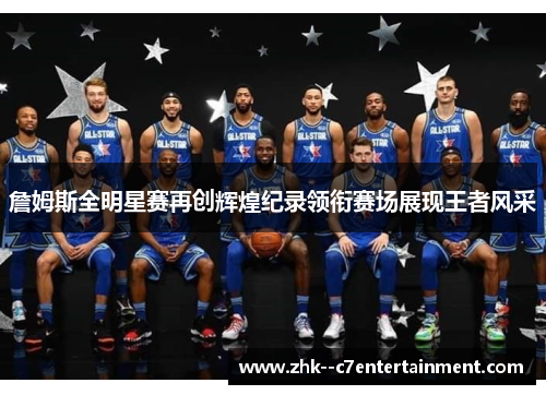 詹姆斯全明星赛再创辉煌纪录领衔赛场展现王者风采