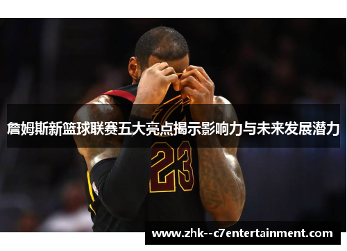 詹姆斯新篮球联赛五大亮点揭示影响力与未来发展潜力