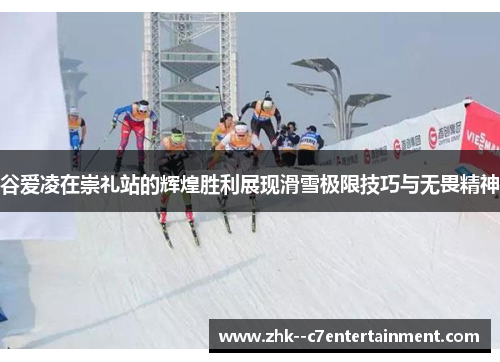 谷爱凌在崇礼站的辉煌胜利展现滑雪极限技巧与无畏精神