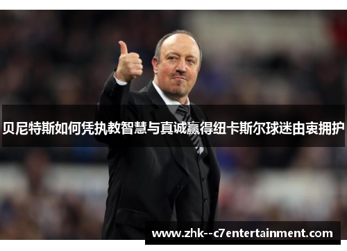 贝尼特斯如何凭执教智慧与真诚赢得纽卡斯尔球迷由衷拥护