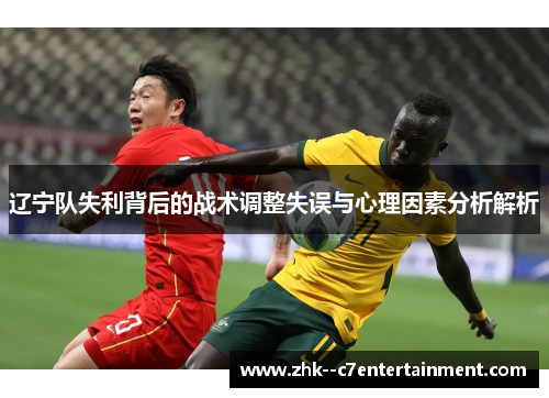 辽宁队失利背后的战术调整失误与心理因素分析解析