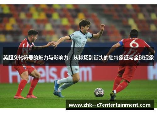 英超文化符号的魅力与影响力：从球场到街头的独特象征与全球现象