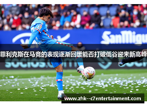 菲利克斯在马竞的表现逐渐回暖能否打破低谷迎来新高峰