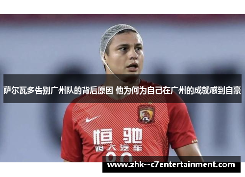 萨尔瓦多告别广州队的背后原因 他为何为自己在广州的成就感到自豪