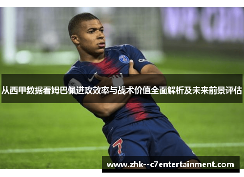 从西甲数据看姆巴佩进攻效率与战术价值全面解析及未来前景评估