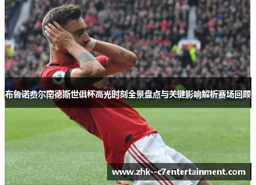 布鲁诺费尔南德斯世俱杯高光时刻全景盘点与关键影响解析赛场回顾
