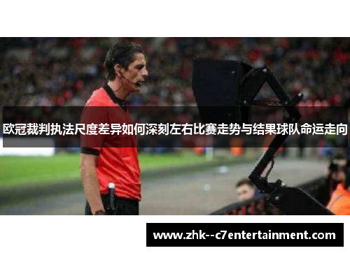 欧冠裁判执法尺度差异如何深刻左右比赛走势与结果球队命运走向 欧冠裁判执法尺度差异如何深刻左右比赛走势与结果球队命运走向