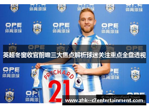 英超冬窗收官前瞻三大焦点解析球迷关注重点全盘透视