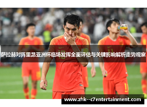 萨拉赫对阵里昂亚洲杯临场发挥全面评估与关键影响解析走势观察