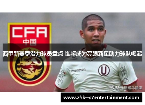 西甲新赛季潜力球员盘点 谁将成为亮眼新星助力球队崛起
