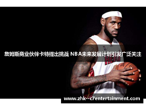 詹姆斯商业伙伴卡特提出挑战 NBA未来发展计划引发广泛关注