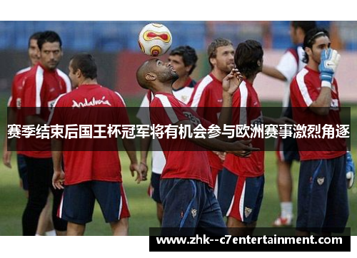 赛季结束后国王杯冠军将有机会参与欧洲赛事激烈角逐