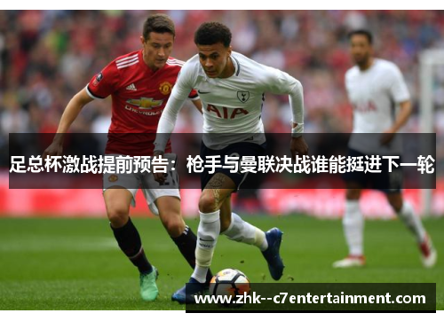 足总杯激战提前预告：枪手与曼联决战谁能挺进下一轮