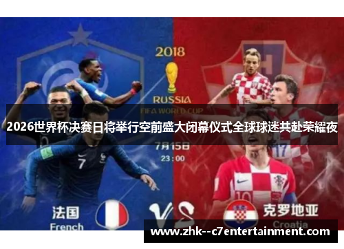 2026世界杯决赛日将举行空前盛大闭幕仪式全球球迷共赴荣耀夜