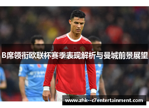 B席领衔欧联杯赛季表现解析与曼城前景展望 B席领衔欧联杯赛季表现解析与曼城前景展望