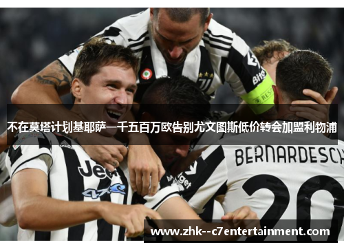 不在莫塔计划基耶萨一千五百万欧告别尤文图斯低价转会加盟利物浦