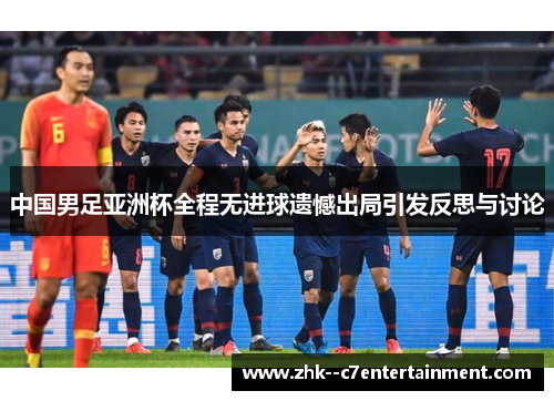 中国男足亚洲杯全程无进球遗憾出局引发反思与讨论