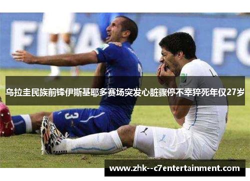 乌拉圭民族前锋伊斯基耶多赛场突发心脏骤停不幸猝死年仅27岁