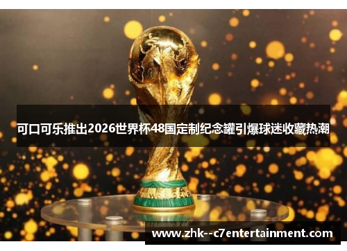可口可乐推出2026世界杯48国定制纪念罐引爆球迷收藏热潮 可口可乐推出2026世界杯48国定制纪念罐引爆球迷收藏热潮