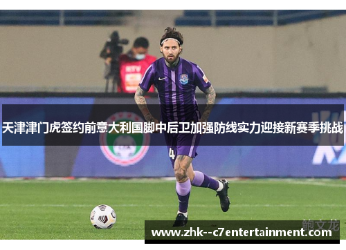 天津津门虎签约前意大利国脚中后卫加强防线实力迎接新赛季挑战