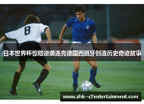 日本世界杯惊险逆袭连克德国西班牙创造历史奇迹故事