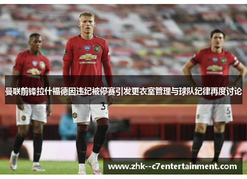 曼联前锋拉什福德因违纪被停赛引发更衣室管理与球队纪律再度讨论