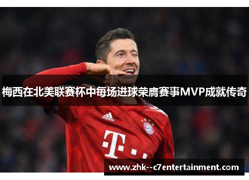 梅西在北美联赛杯中每场进球荣膺赛事MVP成就传奇 梅西在北美联赛杯中每场进球荣膺赛事MVP成就传奇