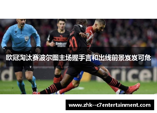 欧冠淘汰赛波尔图主场握手言和出线前景岌岌可危 欧冠淘汰赛波尔图主场握手言和出线前景岌岌可危