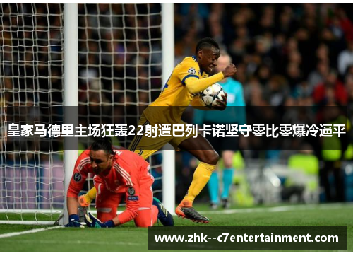 皇家马德里主场狂轰22射遭巴列卡诺坚守零比零爆冷逼平