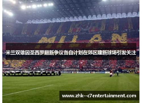 米兰双雄因圣西罗翻新争议各自计划在郊区建新球场引发关注 米兰双雄因圣西罗翻新争议各自计划在郊区建新球场引发关注