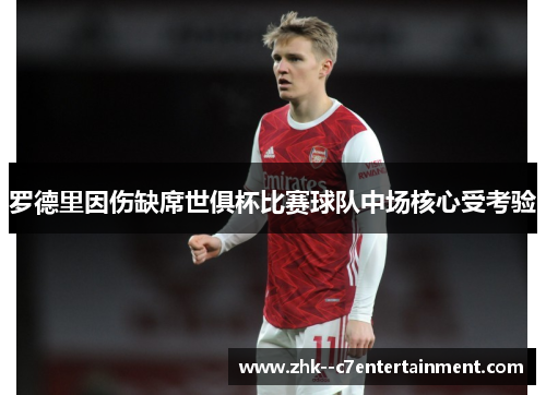 罗德里因伤缺席世俱杯比赛球队中场核心受考验 罗德里因伤缺席世俱杯比赛球队中场核心受考验