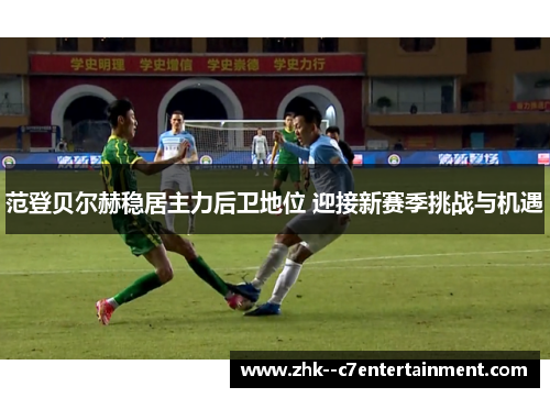 范登贝尔赫稳居主力后卫地位 迎接新赛季挑战与机遇