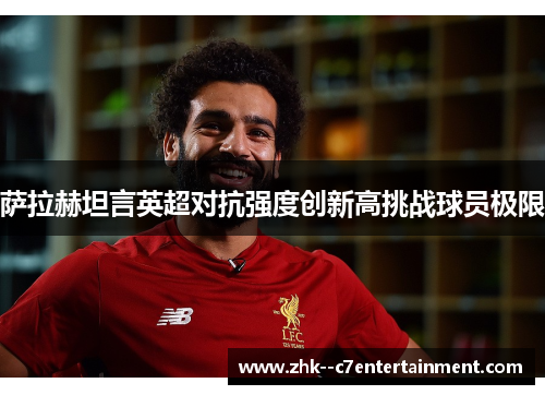 萨拉赫坦言英超对抗强度创新高挑战球员极限 萨拉赫坦言英超对抗强度创新高挑战球员极限