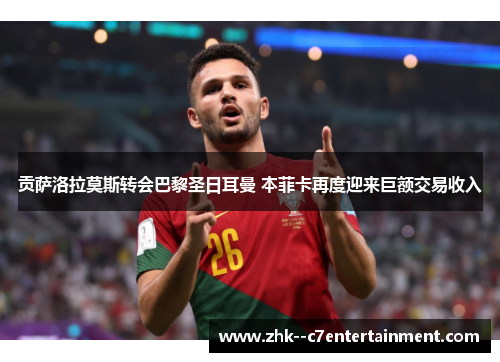 贡萨洛拉莫斯转会巴黎圣日耳曼 本菲卡再度迎来巨额交易收入