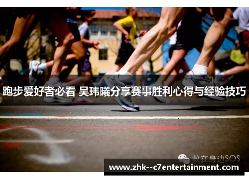 跑步爱好者必看 吴玮曦分享赛事胜利心得与经验技巧