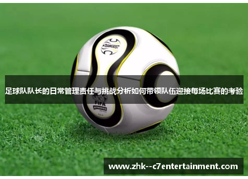 足球队队长的日常管理责任与挑战分析如何带领队伍迎接每场比赛的考验 足球队队长的日常管理责任与挑战分析如何带领队伍迎接每场比赛的考验