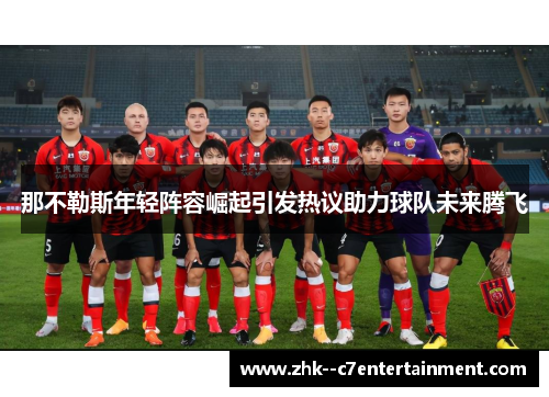 那不勒斯年轻阵容崛起引发热议助力球队未来腾飞