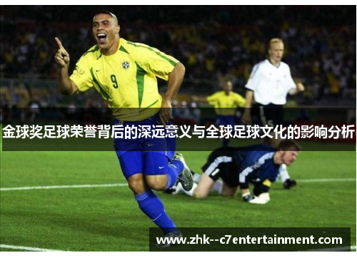 金球奖足球荣誉背后的深远意义与全球足球文化的影响分析