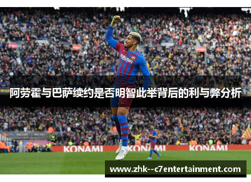 阿劳霍与巴萨续约是否明智此举背后的利与弊分析
