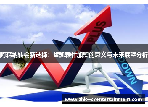 阿森纳转会新选择：哲凯赖什加盟的意义与未来展望分析