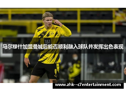 马尔穆什加盟曼城后能否顺利融入球队并发挥出色表现