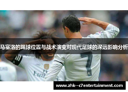 马塞洛的踢球位置与战术演变对现代足球的深远影响分析