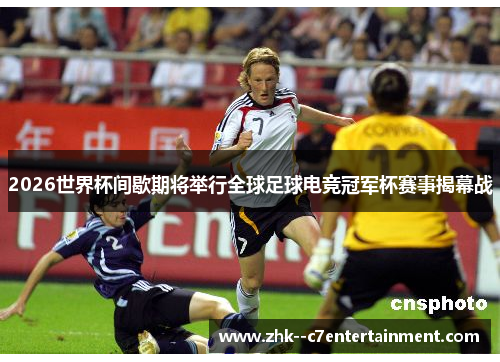 2026世界杯间歇期将举行全球足球电竞冠军杯赛事揭幕战 2026世界杯间歇期将举行全球足球电竞冠军杯赛事揭幕战