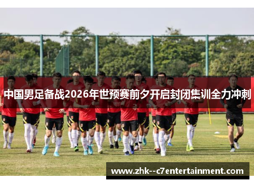 中国男足备战2026年世预赛前夕开启封闭集训全力冲刺